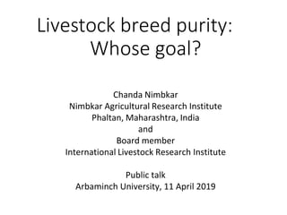 Livestock breed purity:
Whose goal?
Chanda Nimbkar
Nimbkar Agricultural Research Institute
Phaltan, Maharashtra, India
and
Board member
International Livestock Research Institute
Public talk
Arbaminch University, 11 April 2019
 