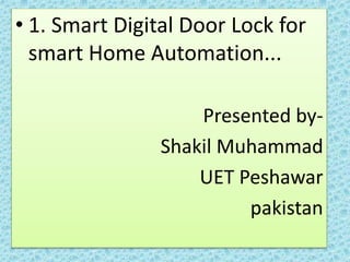• 1. Smart Digital Door Lock for 
smart Home Automation... 
Presented by- 
Shakil Muhammad 
UET Peshawar 
pakistan 
 