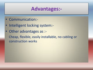 Advantages:- 
• Communication:- 
• Intelligent locking system:- 
• Other advantages as :- 
Cheap, flexible, easily installable, no cabling or 
construction works 
 