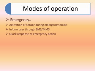 Modes of operation 
 Emergency.. 
 Activation of sensor during emergency mode 
 Inform user through SMS/MMS 
 Quick response of emergency action 
 