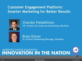 Customer Engagement Platform: 
Smarter Marketing for Better Results 
Chandar Pattabhiram 
VP, Product & Corporate Marketing, Marketo 
Brian Glover 
Sr. Product Marketing Manager, Marketo 
Page 1 #MKTGNATION14 © 2014 Marketo, Inc. 
 