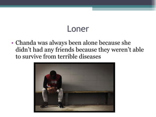 Loner Chanda was always been alone because she didn’t had any friends because they weren’t able to survive from terrible diseases  