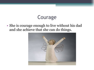 Courage She is courage enough to live without his dad and she achieve that she can do things.  