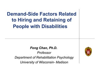 Demand-Side Factors Related
 to Hiring and Retaining of
  People with Disabilities



           Fong Chan, Ph.D.
                 Professor
  Department of Rehabilitation Psychology
     University of Wisconsin- Madison
 