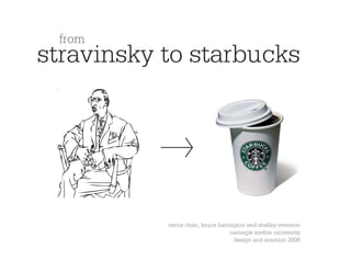 from
stravinsky to starbucks




           carrie chan, bruce hanington and shelley evenson
                                  carnegie mellon university
                                   design and emotion 2008
 