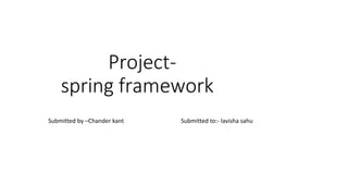 Project-
spring framework
Submitted by –Chander kant Submitted to:- lavisha sahu
 