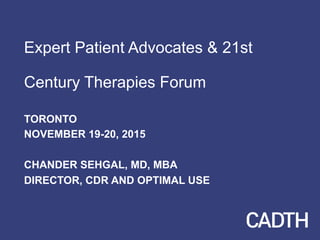 Expert Patient Advocates & 21st
Century Therapies Forum
TORONTO
NOVEMBER 19-20, 2015
CHANDER SEHGAL, MD, MBA
DIRECTOR, CDR AND OPTIMAL USE
 