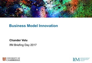 Chander Velu
IfM Briefing Day 2017
Business Model Innovation
 