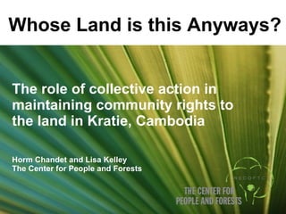 The role of collective action in maintaining community rights to the land in Kratie, Cambodia Horm Chandet and Lisa Kelley The Center for People and Forests Whose Land is this Anyways? 