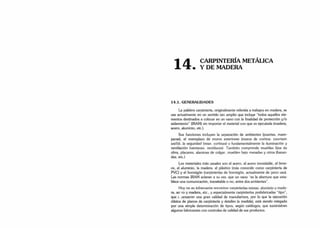 ■
fl /■ CARPINTERIA METALICA
1 4 ^ . Y DE MADERA
14.1. GENERALIDADES
La palabra carpintería, originalmente referida a trabajos en madera, se
usa actualmente en un sentido tan amplio que incluye "todos aquellos ele­
mentos destinados a colocar en un vano con la finalidad de protección y/o
aislamiento” (IRAM) sin importar el material con que es ejecutada (madera,
acero, aluminio, etc.).
Sus funciones incluyen la separación de ambientes (puertas, mam­
paras), el reemplazo de muros exteriores (muros de cortina: courtain
uialls). la seguridad (rejas, cortinas) y fundamentalmente la iluminación y
ventilación (ventanas, ventiluces). También comprende muebles fijos de
obra, placares, alacenas de colgar, muebles bajo mesadas y otros (baran­
das. etc.)
Los materiales más usuales son el acero, el acero inoxidable, el bron­
ce, el aluminio, la madera, el plástico (más conocido como carpintería de
PVC) y el hormigón (carpinterías de hormigón, actualmente de poco uso).
Las normas IRAM aclaran a su vez. que un vano "es la abertura que esta­
blece una comunicación, transitable o no. entre dos ambientes”.
Hoy no es infrecuente encontrar carpinterías mixtas: aluminio y made­
ra. ao ro y madera, etc., y especialmente carpinterías prefabricadas “tipo”,
que c janzaron una gran calidad de manufactura, por lo que la ejecución
clásica de planos de carpintería y detalles (a medida), está siendo relegado
por una simple determinación de tipos, según catálogos, que suministran
algunos fabricantes con controles de calidad de sus productos.
 