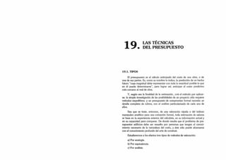 -| A LAS TÉCNICAS
1 7 . DEL PRESUPUESTO
19.1. TIPOS
El presupuesto es el cálculo anticipado del costo de una obra, o de
una de sus partes. Es, como su nombre lo indica, la predicción de un hecho
futuro “cuya magnitud debe representar con toda la exactitud posible lo que
en él pueda determinarse”, para lograr así, anticipar el costo predictivo
más cercano al real de obra.
Y, según sea la finalidad de la estimación, ¿erá el método por aplicar­
se: la simple investigación de las posibilidades de un proyecto sólo requiere
métodos expeditivos, y un presupuesto de compromiso formal necesita un
detalle completo de rubros, con el análisis particularizado de cada uno de
ellos.
Sea que se trate, entonces, de una valoración rápida o del tedioso
manipuleo analítico para una cotización formal, toda estimación de valores
se basa en la experiencia anterior del calculista, en su información actual y
en su capacidad para comparar. De donde resulta que el problema de pre­
supuestar edificios debe ser resuelto por personas que tengan el conoci­
miento necesario de la naturaleza del costo, y éste sólo puede alcanzarse
con el conocimiento profundo del arte de construir.
Estudiaremos a los efectos tres tipos de métodos de valoración:
a) Por analogía.
b) Por equivalencia.
c) Por análisis.
 