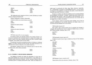 390 CÓMPUTOS Y PRESUPUESTOS
cemento 1,5 kg
arena 0,001 m3
pintura (2 manos) 0,20 1
albañil 1,60 h
ayudante 0,45 h
76) Andamiaje para trabajos de altura y sobre fachadas y/o media­
neras en valores promedio (m2
)
Incluye: Preparación, armado y desarmado.
Andamios metálicos pre-armados (sistema universal).
oficial 0.10 h
ayudante 0.20 h
Andamios de madera (simples).
oficial 0.30 h
ayudante 0,30 h
Andamios de madera (reforzados).
oficial 0,35 h
ayudante 0,35 h
77) Cielos rasos (m2
), a la cal completo
El consumo teórico de materiales debiera ser el mismo. Ocurre a ve­
ces que el movimiento del encofrado durante la colada del hormigón, des­
nivela el fondo de las losas, pudiendo derivarse de allí un consumo mayor
(“cargando” para nivelar), fuera de todo cálculo.
El andamiaje formando una plataforma plena y el trabajo en molduraje
obligan a un mayor consumo de mano de obra, que puede calcularse en un
15% más de los valores indicados en los análisis anteriores.
No obstante, podemos tomar como referencia para la mano de obra,
en dichos casos, estos valores promedio:
oficia! 0,85 h
ayudante 0,50 h
21.14. YESERÍA Y CIELOS RASOS ARMADOS
Los trabajos de yesería son motivo de subcontrato, en cuyo caso su
costo queda definido por el precio del subcontratista, al que habrá que su­
ministrar ayuda (solamente la llamada "cal fina”, ya que en Buenos Aires el
contratista yesero se arregla prácticamente solo). Todos los trabajos de ar­
PLANILLAS PARA EL ANÁLISIS DE COSTOS 391
mado para la construcción de falsas vigas, falsas columnas, taparrollos,
etc., corresponden en general a la especialidad del yesero, y por tal motivo
se incluyen en este apartado, en el que por otra parte, se da la información
necesaria para poder fraccionar el análisis.
El lector se remitirá a las tablas del capítulo 6 para los morteros distintos
de los indicados. La indicación “completo”, significa que están incluidos todos
los elementos del revoque o cielo raso hasta su total terminación. En to­
dos los casos se entiende que el encuentro del muro con el cielo raso es
en ángulo vivo, es decir, sin moldura.
Como siempre, todas las operaciones están incluidas, pero el tipo de
andamio considerado es una sencilla plataforma de trabajo, plana y con
una altura de local alrededor de los tres metros.
78) Enlucido de yeso (m2
)
Para aplicar sobre revoque grueso de cal, superficie de hormigón o
cualquier otra superficie lisa, como un tabique de ladrillo hueco, por ejem­
plo; 5 litros de pasta. Andamio, ídem n° 64.
yeso blanco 4,3 kg
yesero 0,30 h
ayudante 0,25 h
79) Engrosado de yeso negro (m2
)
21 litros de pasta de yeso negro, incluida la cal fina (1:2 V
á). Andamio,
ídem n° 64.
yeso negro
cal aérea
arena fina
yesero
ayudante
Variante a la cal fina:
cal aérea
yeso blanco
cemento
arena fina
yesero
ayudante
80) Revoque al yeso, completo (m2
)
Suma directa de los dos anteriores. Andamio, ídem n° 64.
18 kg
3 kg
1,5 kg
0,006 m3
0,45 h
0,25 h
18 kg
1,05 kg
0,006 m3
0,45 h
0,25 h
 