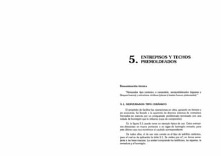 5 ENTREPISOS Y TECHOS
• PREMOLDEADOS
Denominación técnica
“Nervurados tipo cerámico o cementicio, semiprefabricados (viguetas y
bloques huecos) y estructuras similares (placas o losetas huecas pretensadas).”
5.1. NERVURADOS TIPO CERÁMICO
El propósito de facilitar las operaciones en obra, ganando en tiempo y
en economía, ha llevado a la aparición de diversos sistemas de entrepisos
formados en esencia por un enviguetado prefabricado terminado con una
colada de hormigón que lo refuerza (capa de compresión).
En la figura 5.1 puede verse un ejemplo típico de uso. Estos entrepi­
sos descansan en muros portantes o en vigas de hormigón armado; para
este último caso nos remitimos al capítulo correspondiente.
De todos ellos, el de uso más común es el tipo de ladrillón cerámico,
para el cual es de aplicación la tabla 5.1. Se miden por m
'*, en forma seme­
jante a las losas macizas. La unidad comprende los ladrillones, las viguetas, la
armadura y el hormigón.
 