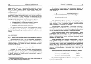 100 CÓMPUTOS Y PRESUPUESTOS
puede indicarse como 1:3:1 o bien como 1:4. Es preferible la primera
forma, que tiene la ventaja de detallar las proporciones relativas de los
agregados. Estos volúmenes pueden ser medidos en baldes, canastos, ca­
rretillas, carritos, etc.1
La mezcla tiene un volumen menor que el que ocupan los componen­
tes sueltos. Al volumen definitivo de la mezcla fresca, una vez empastados y
batidos los materiales, se lo llama rendimiento, que depende de una serie
de factores no siempre controlables, conocidos por determinaciones empí­
ricas, que sólo dan valores medios. Estos factores son los siguientes:
• las características de peso y granulometría de los componentes;
• el agua de amasado y el contenido de humedad de los agregados;
• la calidad de los ligantes (conglomerantes, aglomerantes);
• la proporción relativa de los materiales (dosificación).
Hay otras circunstancias que influyen en el rendimiento (la tempera­
tura y estado higrométrico del ambiente, la manipulación, el curado, etc.),
pero son las nombradas las que consideramos dentro de los límites de este
capítulo.
6.2. MORTEROS
6 .2 .1 . D o s if ic a c ió n p o r el m é t o d o d e l o s c o eficien tes d e a p o rt e
Un material granular -como lo son los componentes de una mezcla,
formados por simple agregación de partículas sueltas-, se caracteriza por su
volumen aparente y peso aparente (es decir, del material seco y suelto), y
por el peso específico y su volumen real (es decir, descontando los vacíos).
Se puede dar esta relación:
volumen aparente = volumen real + vacíos
Colocando una muestra seca en un recipiente herméticamente cerra­
do, donde se practica el vacío, y se satura la mezcla con el líquido (agua o
kerosene), el volumen de dicho líquido llena por entero el espacio poroso y
la cantidad consumida nos mide el volumen de vacíos, que se da general­
mente en forma porcentual.
1Capacidad de los recipientes usados en obra: baldes 8 litros, canastos 14 litros, carretillas 50
litros, carritos 200 litros. (Por supuesto a verificar en obra.)
MORTEROS Y HORMIGONES 101
Sin embargo, es más corriente el uso del coeficiente de aporte (en
rigor compacidad del material), que mide la proporción de parte sólida, y
queda definido por:
c = ^ -(coeficiente de aporte) o g s ° especifico aparente dfa)
va peso específico real (yr)
C = Compacidad del material
Estos valores sólo pueden ser conocidos por vía experimental, ensa­
yando en cada caso particular sobre las partidas de materiales. Pero, para
poder determinar a priori el consumo de materiales, usaremos los valores
dados en la tabla 6.1, de aplicación muy difundida.
Este coeficiente de aporte, depende de la roca que ha dado origen a
los agregados y de su granulometría, ya que un material de granos unifor­
mes contiene más vacíos que uno de tamaños bien graduados. Estos últimos
son muy favorables por cuanto disminuyen el consumo de materiales.
El agua de amasado participa también del volumen real de la mezcla,
su cantidad no puede ser cualquiera, ya que queda fijada entre el límite in­
ferior, mínimo necesario para producir el fragüe y hacer una mezcla “tra-
bajable”, y el límite superior, máximo conveniente para impedir la des­
agregación por excesiva fluidez.
El grado de humedad de los agregados, especialmente de la arena y el
polvo de ladrillos, contribuyen a modificar el rendimiento en una forma
notable. Para la arena, el máximo aumento corresponde a una humedad del
5% a 6% (en peso de la arena seca), en que se alcanza un esponjamiento
del 35%. Esto puede deformar totalmente los resultados, obligando a un
consumo excesivo de ligantes, y en estas condiciones un mortero 1:3 se
transforma en 1:4 (considerando el aumento del Va de la arena por el es­
ponjamiento).
Nosotros tomaremos los siguientes valores para el agua de amasado:
Para morteros con agregados secos 15 a 20%
Para morteros naturalmente húmedos 10 a 12%
Los porcentajes se entienden en volumen de los componentes sueltos,
o sea volumen aparente (Y
a).
 