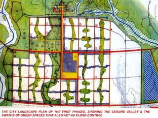 THE CITY LANDSCAPE PLAN OF THE FIRST PHASES, SHOWING THE LEISURE VALLEY & THE
SWATHS OF GREEN SPACES THAT ALSO ACT AS FLOOD CONTROL
 
