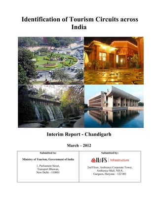 Identification of Tourism Circuits across
India
Interim Report - Chandigarh
March – 2012
Submitted to:
Ministry of Tourism, Government of India
1, Parliament Street,
Transport Bhawan,
New Delhi - 110001
Submitted by:
2nd Floor, Ambience Corporate Tower,
Ambience Mall, NH-8,
Gurgaon, Haryana – 122 001
 