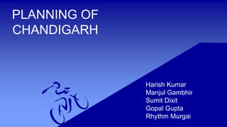 PLANNING OF 
CHANDIGARH 
Harish Kumar 
Manjul Gambhir 
Sumit Dixit 
Gopal Gupta 
Rhythm Murgai 
 