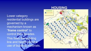 21 
HOUSING 
Lower category 
residential buildings are 
governed by a 
mechanism known as 
“frame control” to 
control their facades. 
This fixes the building 
line and height and the 
use of building materials. 
PLAN OF THE CITY 
 