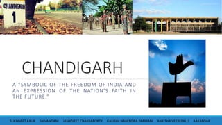 CHANDIGARH
A “SYMBOLIC OF THE FREEDOM OF INDIA AND
AN EXPRESSION OF THE NATION’S FAITH IN
THE FUTURE.”
SUKHNEET KAUR SHIVANGANI JASHOJEET CHAKRABORTY GAURAV NARENDRA PARMANI ANKITHA VEEREPALLI AAKANSHA
 