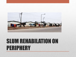 SLUM REHABILATION ON
PERIPHERY
 