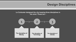 1
The discipline of
Money
2
The discipline of
Technology
3
The discipline of
Climate
Le Corbusier designed the city keeping three disciplines in
his mind. Those are –
 