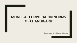 MUNCIPAL CORPORATION NORMS
OF CHANDIGARH
Presented By- Shivam Srivastav
 
