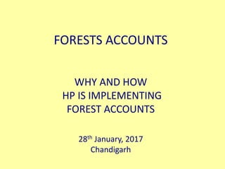 FORESTS ACCOUNTS
WHY AND HOW
HP IS IMPLEMENTING
FOREST ACCOUNTS
28th January, 2017
Chandigarh
 
