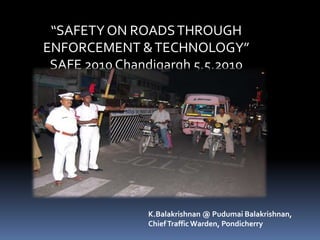 “SAFETY ON ROADS THROUGH ENFORCEMENT & TECHNOLOGY” SAFE 2010 Chandigargh 5.5.2010 K.Balakrishnan @ PudumaiBalakrishnan, Chief Traffic Warden, Pondicherry 