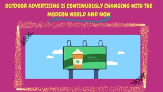 OUTDOOR ADVERTISING IS CONTINUOUSLY CHANGING WITH THE
MODERN WORLD AND NOW
 