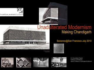 Unadulterated Modernism
Making Chandigarh
Swissnex@San Francisco July 2010
Dr. Vikramāditya Prakāsh
Professor of Architecture
Adjunct Professor of Landscape Architecture
 
