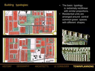 • The basic typology
is extremely rectilinear
with similar proportions.
• Residential units are
arranged around central
common green spaces
with different shapes.
Building typologies:
TOWNPLANNINGHISTORY GEOGRAPHY ARCHITECT’S LE CORBUSIER
 