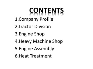 CONTENTS 
1.Company Profile 
2.Tractor Division 
3.Engine Shop 
4.Heavy Machine Shop 
5.Engine Assembly 
6.Heat Treatment 
 