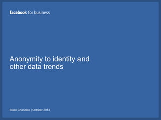 Anonymity to identity and
other data trends

Blake Chandlee | October 2013

 