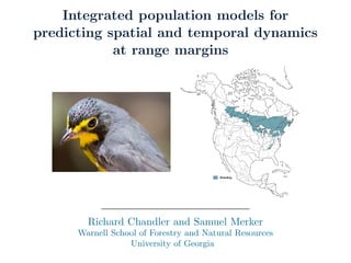 Integrated population models for
predicting spatial and temporal dynamics
at range margins
Richard Chandler and Samuel Merker
Warnell School of Forestry and Natural Resources
University of Georgia
 