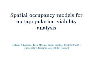 Spatial occupancy models for
metapopulation viability
analysis
Richard Chandler, Erin Muths, Brent Sigafus, Cecil Schwalbe,
Christopher Jarchow, and Blake Hossack
 