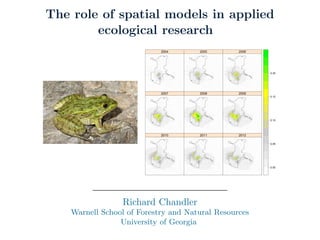 The role of spatial models in applied 
ecological research 
Richard Chandler 
Warnell School of Forestry and Natural Resources 
University of Georgia 
 