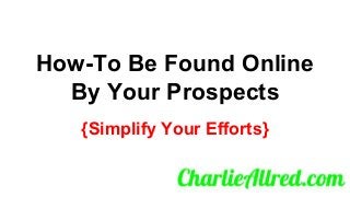 How-To Be Found Online
By Your Prospects
{Simplify Your Efforts}
 