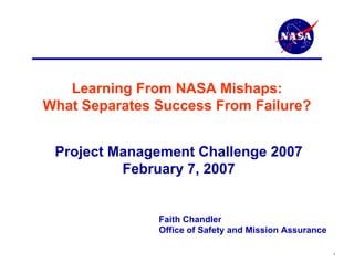 Learning From NASA Mishaps:
What Separates Success From Failure?


 Project Management Challenge 2007
          February 7, 2007


               Faith Chandler
               Office of Safety and Mission Assurance

                                                        1
 