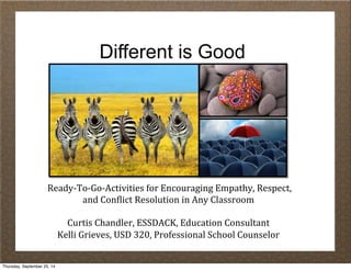 Different is Good 
!Ready&To&Go&Activities0for0Encouraging0Empathy,0Respect,00 
and0Con<lict0Resolution0in0Any0Classroom0 
0 
Curtis0Chandler,0ESSDACK,0Education0Consultant0 
Kelli0Grieves,0USD0320,0Professional0School0Counselor0 
Thursday, September 25, 14 
 