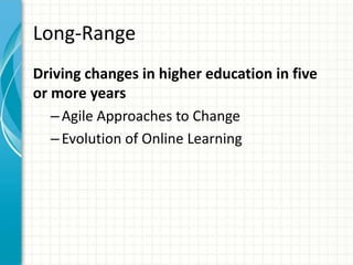 Long-Range
Driving changes in higher education in five
or more years
– Agile Approaches to Change
– Evolution of Online Learning

 