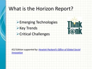 What is the Horizon Report?
Emerging Technologies
Key Trends
Critical Challenges

K12 Edition supported by: Hewlett Packard's Office of Global Social
Innovation

 