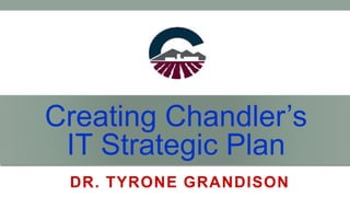 Creating Chandler’s
IT Strategic Plan
DR. TYRONE GRANDISON
 