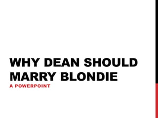 WHY DEAN SHOULD
MARRY BLONDIE
A POWERPOINT
 