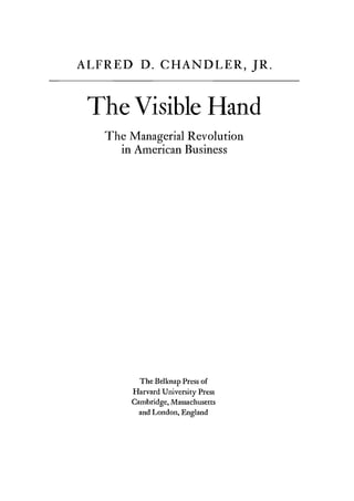 ALFRED D. CHANDLER, JR.

The Visible Hand
The Managerial Revolution
in American Business

The Belknap Press of
Harvard University Press
Cambridge, Massachusetts
and London, England

 