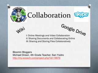 Collaboration
I: Online Meetings and Video Collaboration
II: Sharing Documents and Collaborating Online
III: Sharing and Storing Files Collaboratively

Bloomin Bloggers
Michael Direen, 4th Grade Teacher, San Ysidro
http://my-ecoach.com/project.php?id=18876

 