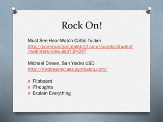 Rock On!
Must See-Hear-Watch Catlin Tucker
http://community.simplek12.com/scripts/student
/webinars/view.asp?id=247
Michael Direen, San Ysidro USD
http://mrdireensclass.symbaloo.com/
O Flipboard
O iThoughts
O Explain Everything

 
