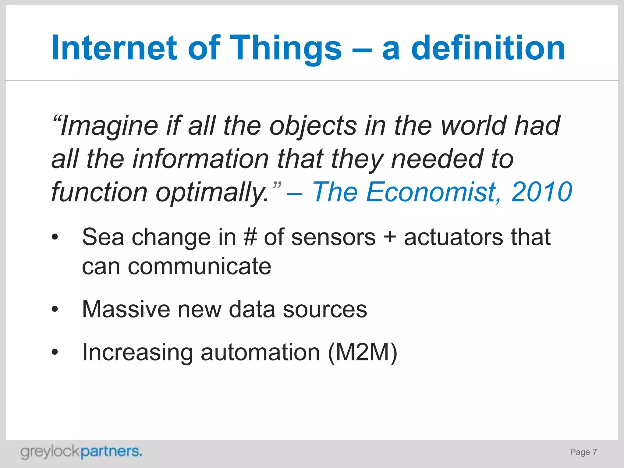 Internet of Things – a definition
“Imagine if all the objects in the world had
all the information that they needed to
function optimally.” – The Economist, 2010
• Sea change in # of sensors + actuators that
can communicate
• Massive new data sources
• Increasing automation (M2M)

Page 7

 