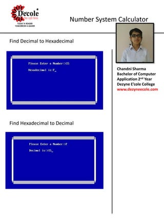 Chandni Sharma
Bachelor of Computer
Application 2nd Year
Dezyne E’cole College
www.dezyneecole.com
Number System Calculator
Find Decimal to Hexadecimal
Find Hexadecimal to Decimal
 