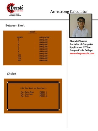 Chandni Sharma
Bachelor of Computer
Application 2nd Year
Dezyne E’cole College
www.dezyneecole.com
Armstrong Calculator
Between Limit
Choice
 