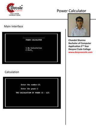 Chandni Sharma
Bachelor of Computer
Application 2nd Year
Dezyne E’cole College
www.dezyneecole.com
Power Calculator
Main Interface
Calculation
 